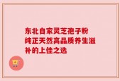 东北自家灵芝孢子粉 纯正天然高品质养生滋补的上佳之选