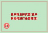 孢子粉怎样灭菌(孢子粉如何进行杀菌处理)