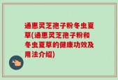 通惠灵芝孢子粉冬虫夏草(通惠灵芝孢子粉和冬虫夏草的健康功效及用法介绍)