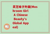 灵芝妹子外国(Mushroom Girl A Chinese Beauty's Global Appeal)