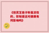 《惊灵芝孢子粉是凉性的，你知道这对健康有何影响吗》
