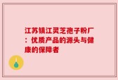 江苏镇江灵芝孢子粉厂：优质产品的源头与健康的保障者