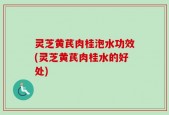 灵芝黄芪肉桂泡水功效(灵芝黄芪肉桂水的好处)