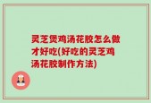 灵芝煲鸡汤花胶怎么做才好吃(好吃的灵芝鸡汤花胶制作方法)