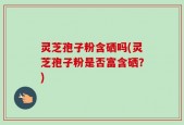 灵芝孢子粉含硒吗(灵芝孢子粉是否富含硒？)