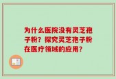 为什么医院没有灵芝孢子粉？探究灵芝孢子粉在医疗领域的应用？