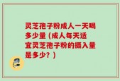灵芝孢子粉成人一天喝多少量 (成人每天适宜灵芝孢子粉的摄入量是多少？)