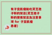 有子宫肌瘤能吃灵芝孢子粉的禁忌(灵芝孢子粉的使用禁忌及注意事项 for 子宫肌瘤患者)