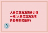 人参灵芝洗发液多少钱一瓶(人参灵芝洗发液价格及购买推荐)