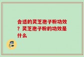 合适的灵芝孢子粉功效？灵芝孢子粉的功效是什么