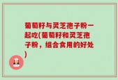 葡萄籽与灵芝孢子粉一起吃(葡萄籽和灵芝孢子粉，组合食用的好处)