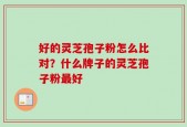 好的灵芝孢子粉怎么比对？什么牌子的灵芝孢子粉最好