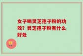 女子喝灵芝孢子粉的功效？灵芝孢子粉有什么好处