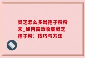 灵芝怎么多出孢子粉粉末_如何高效收集灵芝孢子粉：技巧与方法