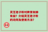 灵芝孢子粉对脾胃和肺有益？介绍灵芝孢子粉的功效及使用方法？