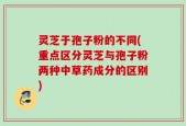 灵芝于孢子粉的不同(重点区分灵芝与孢子粉两种中草药成分的区别)