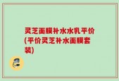 灵芝面膜补水水乳平价(平价灵芝补水面膜套装)