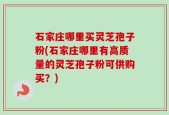 石家庄哪里买灵芝孢子粉(石家庄哪里有高质量的灵芝孢子粉可供购买？)