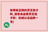 有哪些正规的灵芝孢子粉_探索高品质灵芝孢子粉：权威认证品牌一览)