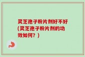 灵芝孢子粉片剂好不好(灵芝孢子粉片剂的功效如何？)