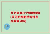灵芝能有几个细胞结构(灵芝的细胞结构特点及数量分析)