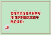 怎样辩灵芝孢子粉的好坏(如何判断灵芝孢子粉的优劣)