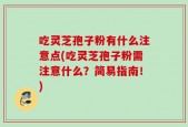 吃灵芝孢子粉有什么注意点(吃灵芝孢子粉需注意什么？简易指南！)