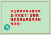 灵芝虫草煲鸡汤做法大全(试试这个：营养美味的灵芝虫草煲鸡汤制作指南)