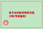 肾不太好能否喝灵芝孢子粉(专家解析)
