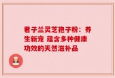 君子兰灵芝孢子粉：养生新宠 蕴含多种健康功效的天然滋补品