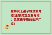 金寨灵芝孢子粉企业介绍(金寨灵芝企业介绍：灵芝孢子粉的生产厂家)