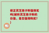 修正灵芝孢子粉值得买吗(解析灵芝孢子粉的价值，是否值得购买？)