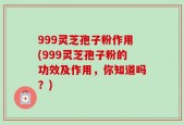 999灵芝孢子粉作用(999灵芝孢子粉的功效及作用，你知道吗？)