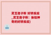 灵芝孢子粉 好转反应_灵芝孢子粉：体验神奇的好转反应)