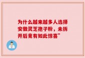 为什么越来越多人选择安徽灵芝孢子粉，未拆开后竟有如此惊喜”