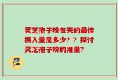 灵芝孢子粉每天的最佳摄入量是多少？？探讨灵芝孢子粉的用量？