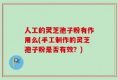 人工的灵芝孢子粉有作用么(手工制作的灵芝孢子粉是否有效？)