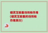 硒灵芝胶囊功效和作用(硒灵芝胶囊的功效和作用简介)