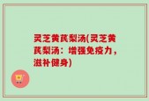 灵芝黄芪梨汤(灵芝黄芪梨汤：增强免疫力，滋补健身)