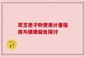 灵芝孢子粉使用计量指南与健康益处探讨