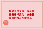 喝灵芝孢子粉，舌苔重竟是这样变化，快来看看你的舌苔在说什么