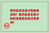 胃药和灵芝孢子粉能同食吗？胃药和灵芝孢子粉的食用禁忌和注意事项？