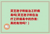 灵芝孢子粉能治乙肝病毒吗(灵芝孢子粉在治疗乙肝病毒中的作用：真的有效吗？)