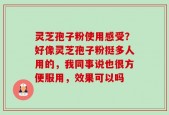 灵芝孢子粉使用感受？好像灵芝孢子粉挺多人用的，我同事说也很方便服用，效果可以吗