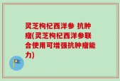 灵芝枸杞西洋参 抗肿瘤(灵芝枸杞西洋参联合使用可增强抗肿瘤能力)