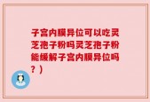 子宫内膜异位可以吃灵芝孢子粉吗灵芝孢子粉能缓解子宫内膜异位吗？)