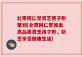 北京同仁堂灵芝孢子粉策划(北京同仁堂推出高品质灵芝孢子粉，助您享受健康生活)