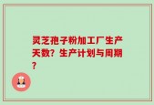 灵芝孢子粉加工厂生产天数？生产计划与周期？
