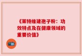 《莱特维建孢子粉：功效特点及在健康领域的重要价值》