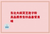 东北大叔灵芝孢子粉 高品质养生珍品备受青睐